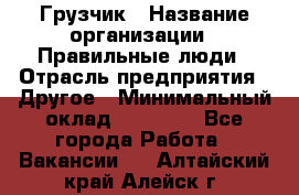 Грузчик › Название организации ­ Правильные люди › Отрасль предприятия ­ Другое › Минимальный оклад ­ 25 000 - Все города Работа » Вакансии   . Алтайский край,Алейск г.